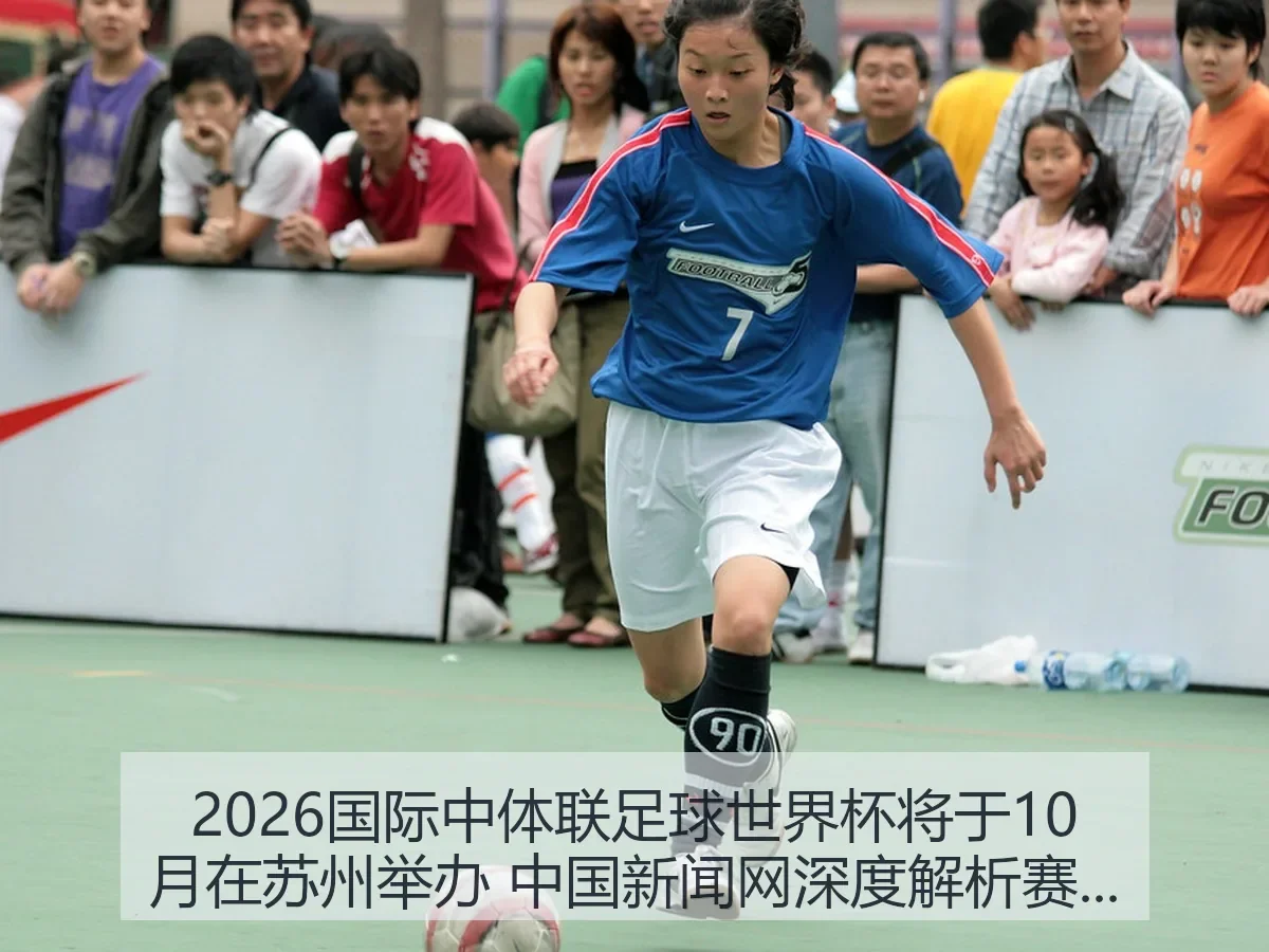 2026国际中体联足球世界杯将于10月在苏州举办 中国新闻网深度解析赛事意义与影响