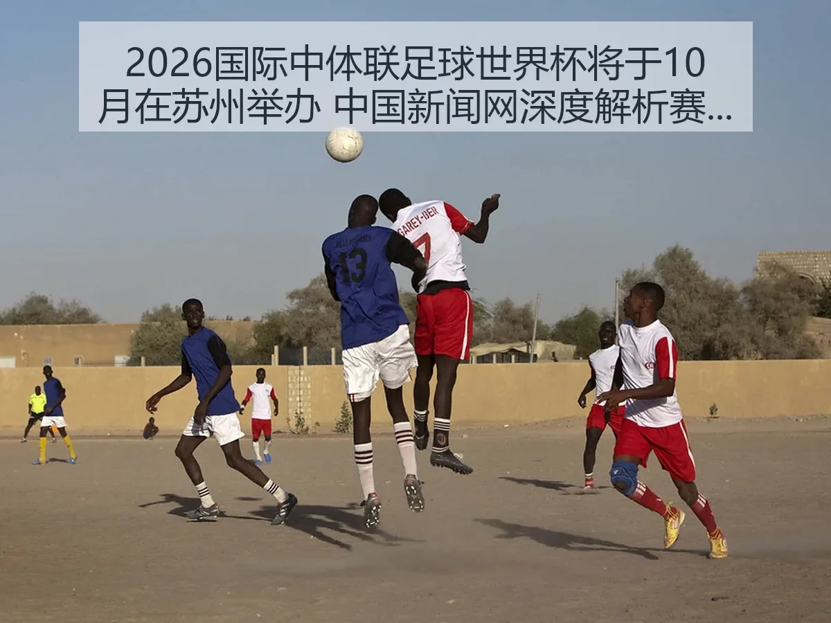 2026国际中体联足球世界杯将于10月在苏州举办 中国新闻网深度解析赛事意义与影响