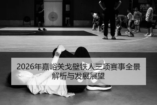 2026年嘉峪关戈壁铁人三项赛事全景解析与发展展望