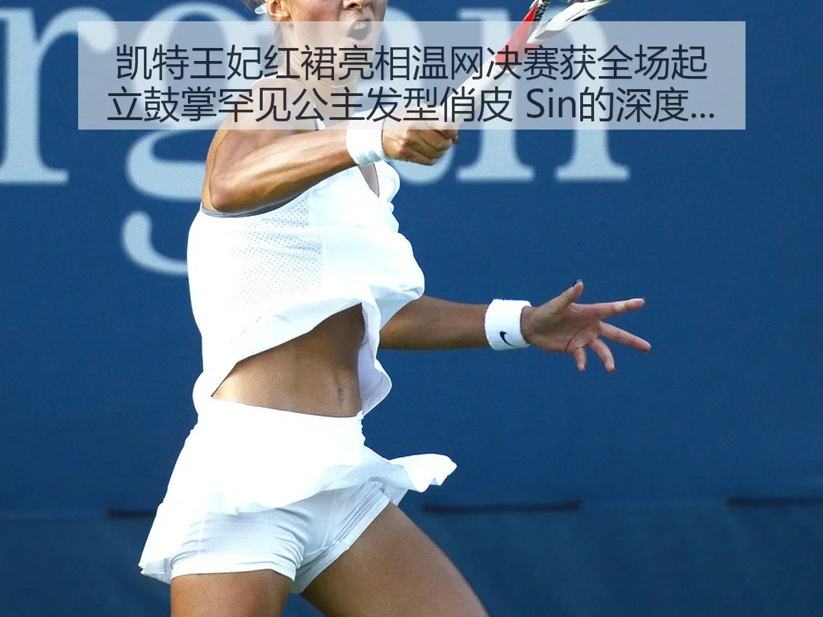 凯特王妃红裙亮相温网决赛获全场起立鼓掌罕见公主发型俏皮 Sin的时尚魅力解析