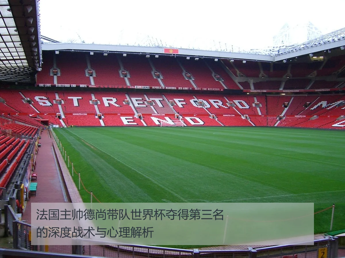 法国主帅德尚带队世界杯夺得第三名的深度战术与心理解析